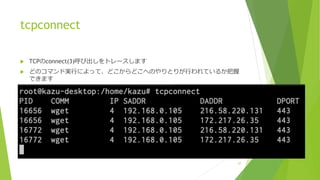 tcpconnect
u TCPのconnect(3)呼び出しをトレースします
u どのコマンド実⾏によって、どこからどこへのやりとりが⾏われているか把握
できます
37
 
