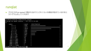 runqlat
u プロセスがrun queueに積まれるまでにどれくらいの遅延が起きているかをヒ
ストグラム化してくれます
39
 