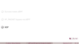 1 Suricata meets eBPF
2 AF_PACKET bypass via eBPF
3 XDP
É. Leblond (Stamus Networks) eBPF and XDP seen from the eyes of a meerkat September 29, 2017 35 / 42
 