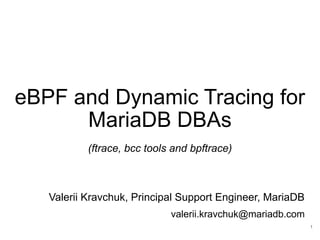 eBPF and Dynamic Tracing for
MariaDB DBAs
(ftrace, bcc tools and bpftrace)
Valerii Kravchuk, Principal Support Engineer, MariaDB
valerii.kravchuk@mariadb.com
1
 