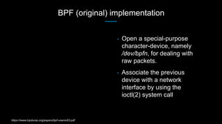 BPF (original) implementation
• Open a special-purpose
character-device, namely
/dev/bpfn, for dealing with
raw packets.
•...