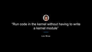 “Run code in the kernel without having to write
a kernel module”
L i z R i c e
 