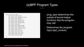 (e)BPF Program Types
• prog_type determines the
subset of kernel helper
functions that the program
may call
• Determines t...