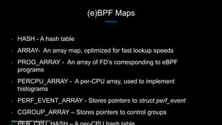 (e)BPF Maps
• HASH - A hash table
• ARRAY- An array map, optimized for fast lookup speeds
• PROG_ARRAY - An array of FD’s ...