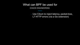 What can BPF be used for
CHAOS ENGINEERING
• Use Cilium to inject latency, packet-loss,
L7 HTTP errors (via a Go extension)
 