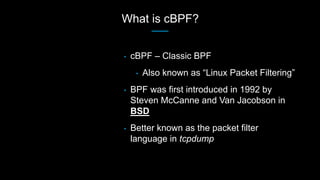 What is cBPF?
• cBPF – Classic BPF
• Also known as “Linux Packet Filtering”
• BPF was first introduced in 1992 by
Steven M...