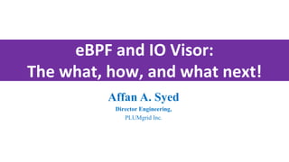 eBPF and IO Visor:
The what, how, and what next!
Affan A. Syed
Director Engineering,
PLUMgrid Inc.
 