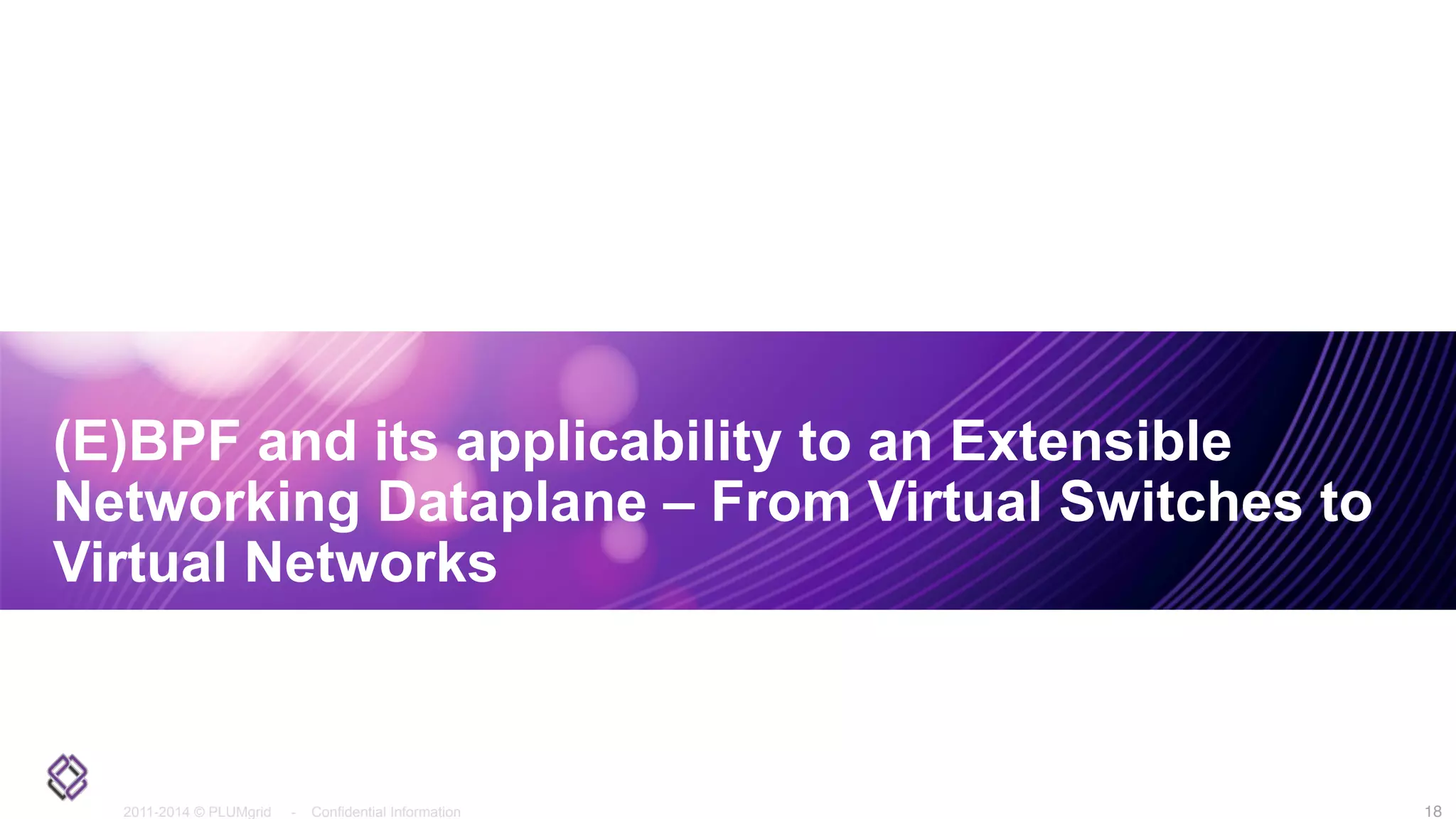 2011-2014 © PLUMgrid - Confidential Information
(E)BPF and its applicability to an Extensible
Networking Dataplane – From Virtual Switches to
Virtual Networks
18
 