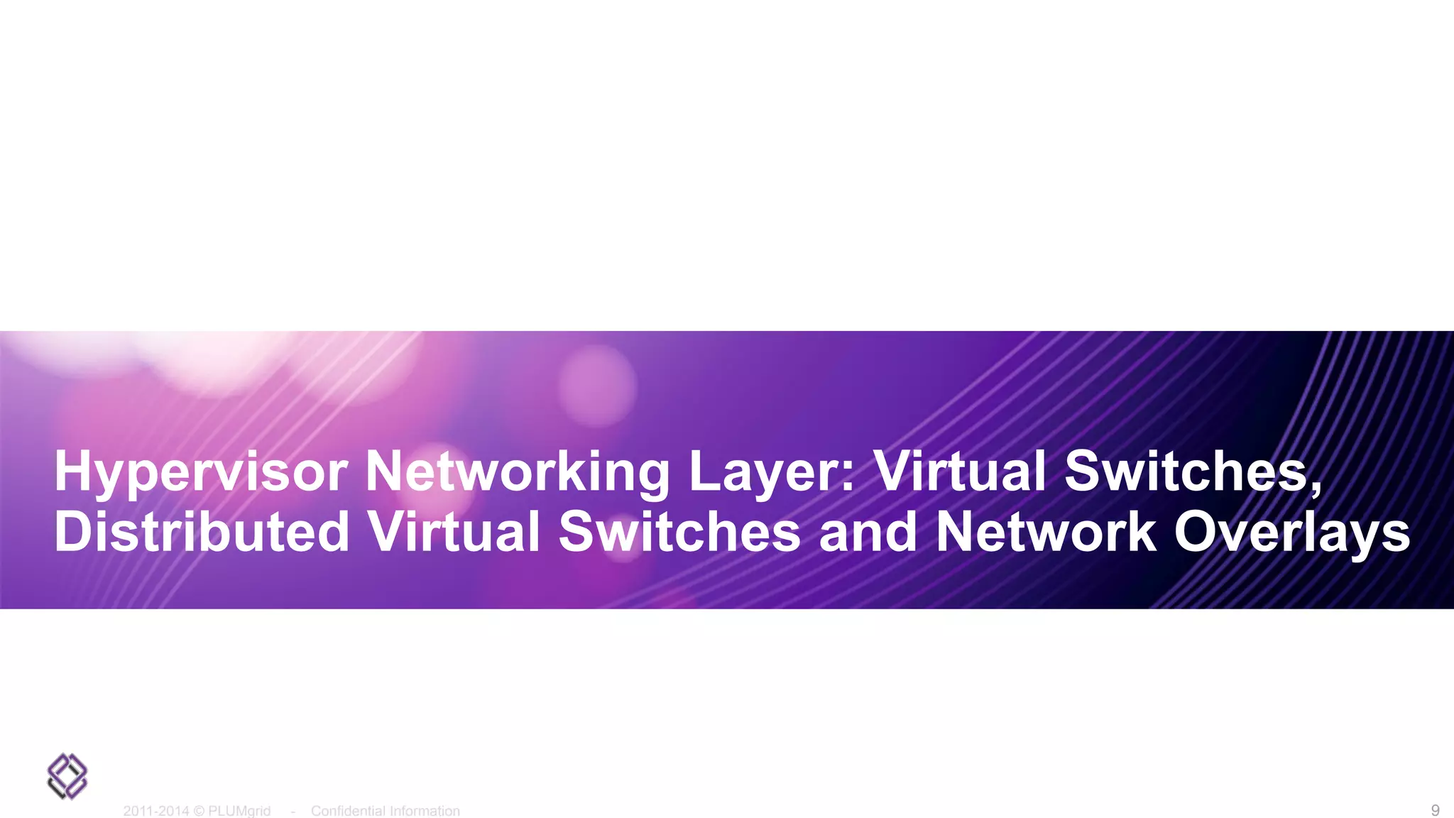 2011-2014 © PLUMgrid - Confidential Information
Hypervisor Networking Layer: Virtual Switches,
Distributed Virtual Switches and Network Overlays
9
 