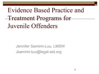 Evidence Based Practice and
Treatment Programs for
Juvenile Offenders

  Jennifer Samimi-Luu, LMSW
  Jsamimi-luu@legal-aid.org



                              1
 