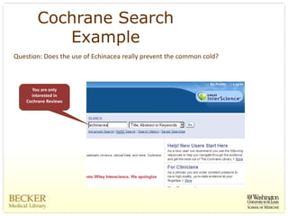 Cochrane Search
           Example
Question: Does the use of Echinacea really prevent the common cold? 



      You are only 
      interested in 
    Cochrane Reviews
 