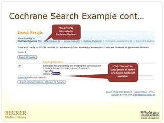 Cochrane Search Example cont…
            You are only 
            interested in 
          Cochrane Reviews




                                Click “Record” to 
                             view details of review 
                             and access full text if 
                                    available. 
 