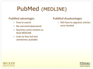 PubMed (MEDLINE)
PubMed advantages                PubMed disadvantages
   – Free to search                 – Still have to appraise articles 
   – No username/password             once located
   – Searches same content as 
     Ovid MEDLINE
   – Links to free full‐text 
     sometimes available
 