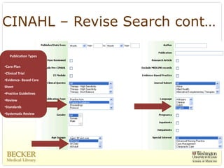 CINAHL – Revise Search cont…

    Publication Types

•Care Plan
•Clinical Trial 
•Evidence‐ Based Care 
Sheet 
•Practice Guidelines
•Review
•Standards
•Systematic Review
 
