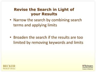 Revise the Search in Light of
          your Results
• Narrow the search by combining search 
  terms and applying limits

• Broaden the search if the results are too 
  limited by removing keywords and limits
 