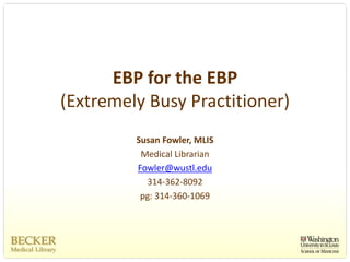 EBP for the EBP 
(Extremely Busy Practitioner)
         Susan Fowler, MLIS
          Medical Librarian
         Fowler@wustl.edu
           314‐362‐8092
          pg: 314‐360‐1069
 