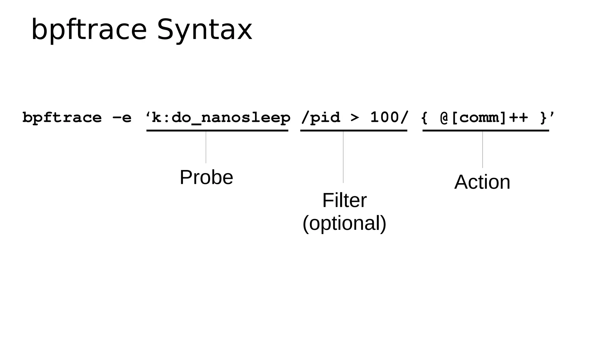 bpftrace Syntax
bpftrace -e ‘k:do_nanosleep /pid > 100/ { @[comm]++ }’
Probe
Filter
(optional)
Action
 