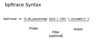 bpftrace Syntax
bpftrace -e ‘k:do_nanosleep /pid > 100/ { @[comm]++ }’
Probe
Filter
(optional)
Action
 