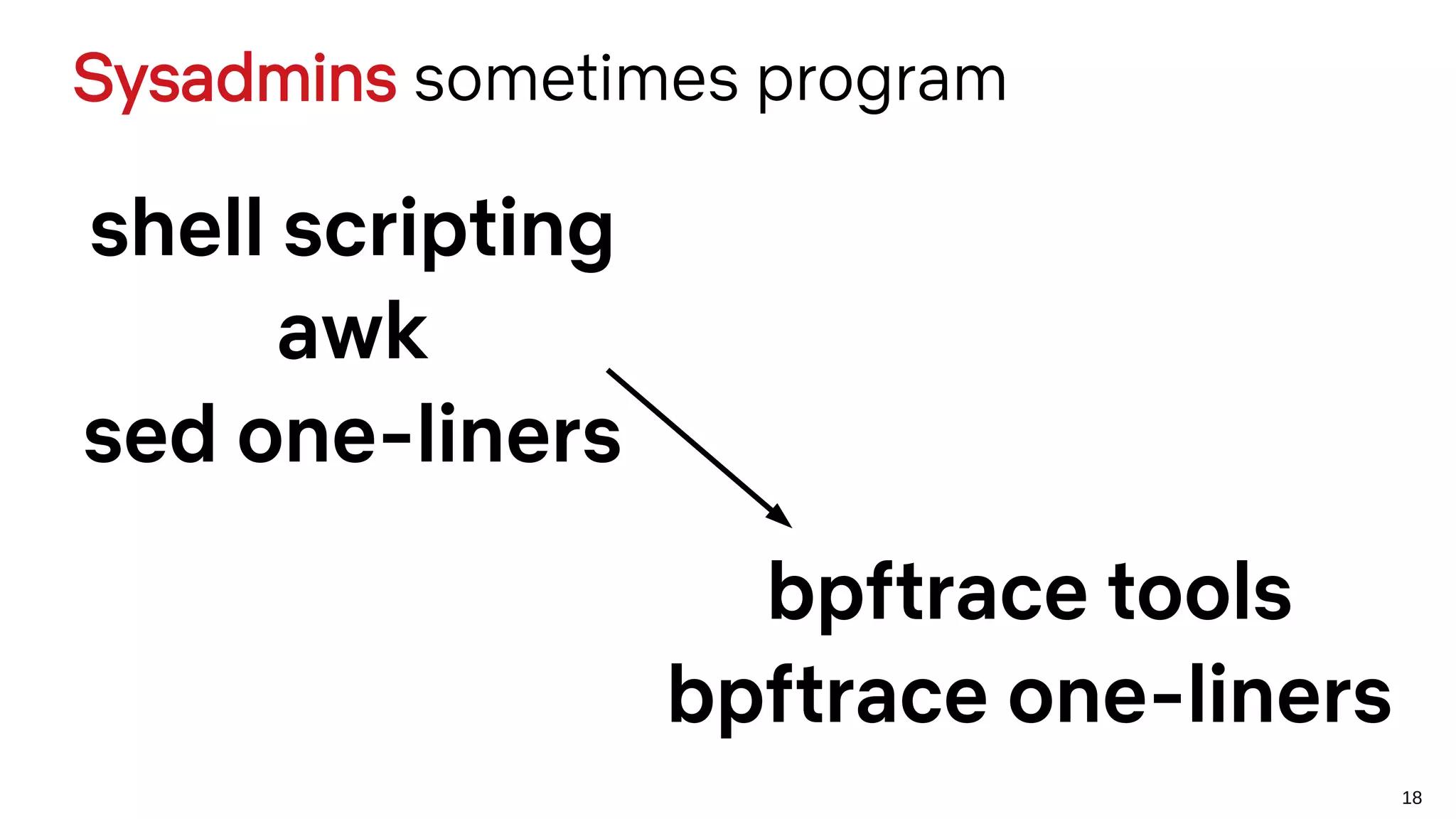 18
Sysadmins sometimes program
shell scripting
awk
sed one-liners
bpftrace tools
bpftrace one-liners
 