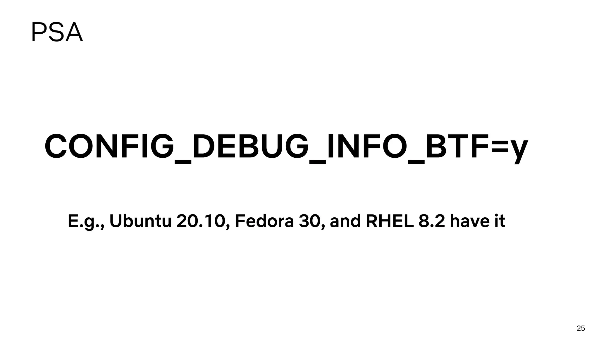 25
PSA
CONFIG_DEBUG_INFO_BTF=y
E.g., Ubuntu 20.10, Fedora 30, and RHEL 8.2 have it
 