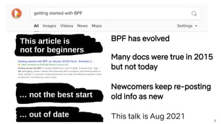 2
This article is
not for beginners
… not the best start
… out of date
BPF has evolved
Many docs were true in 2015
but not today
Newcomers keep re-posting
old info as new
This talk is Aug 2021
 