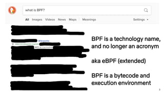 3
BPF is a technology name,
and no longer an acronym
aka eBPF (extended)
BPF is a bytecode and
execution environment
 