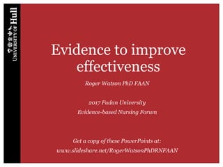 Evidence to improve
effectiveness
Roger Watson PhD FAAN
2017 Fudan University
Evidence-based Nursing Forum
Get a copy of these PowerPoints at:
www.slideshare.net/RogerWatsonPhDRNFAAN
 
