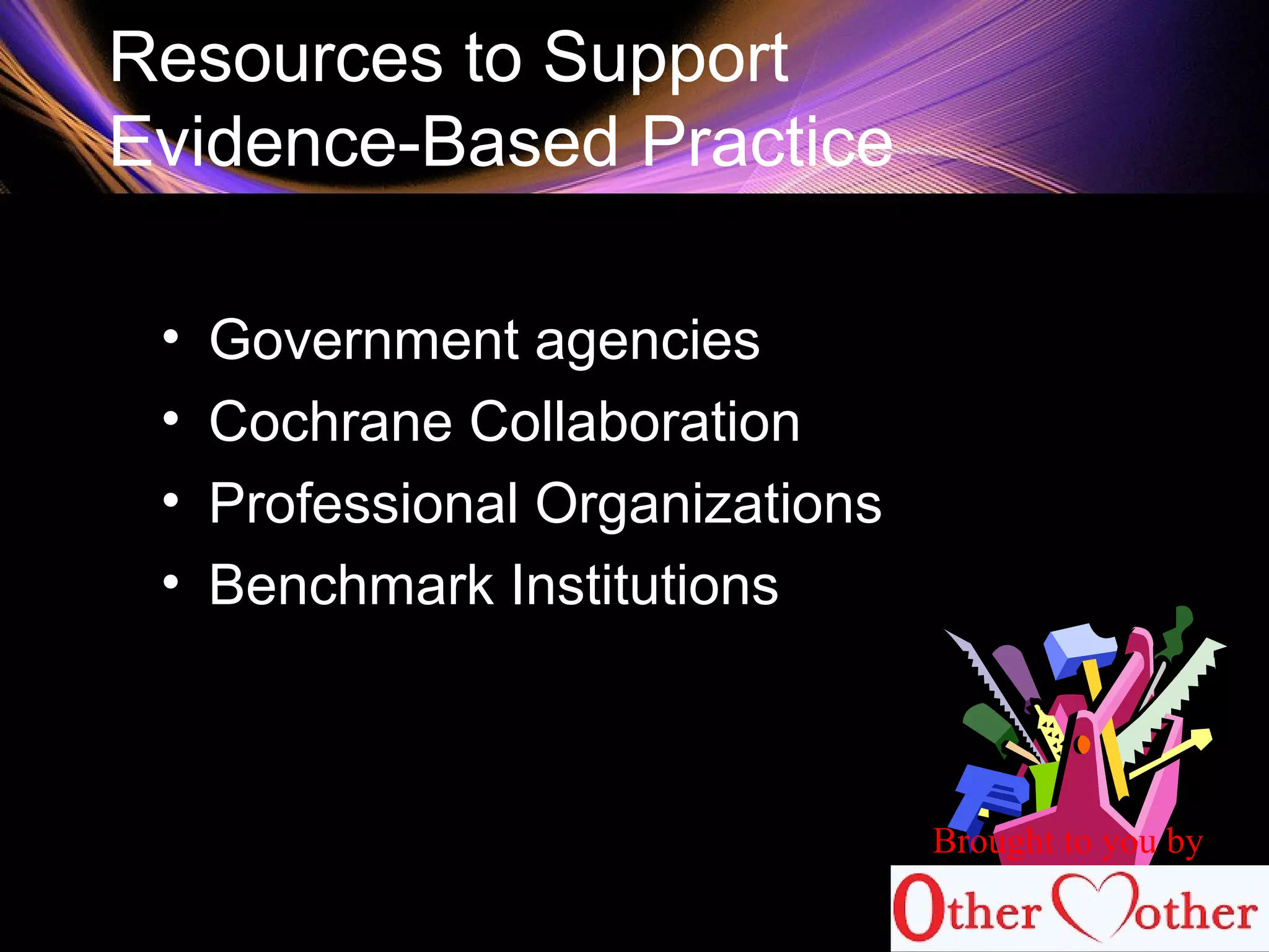 Resources to Support
Evidence-Based Practice
• Government agencies
• Cochrane Collaboration
• Professional Organizations
• Benchmark Institutions
Brought to you by
 