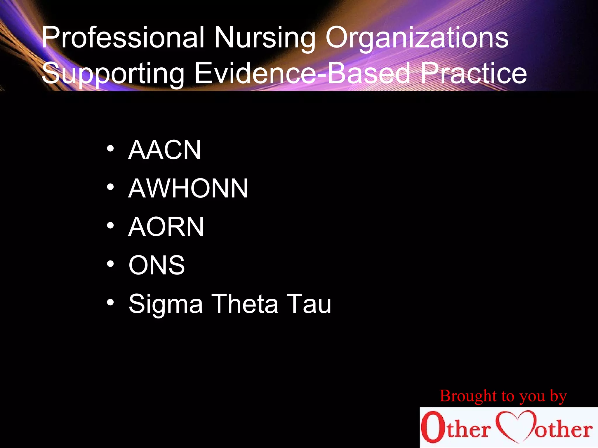 Professional Nursing Organizations
Supporting Evidence-Based Practice
• AACN
• AWHONN
• AORN
• ONS
• Sigma Theta Tau
Brought to you by
 