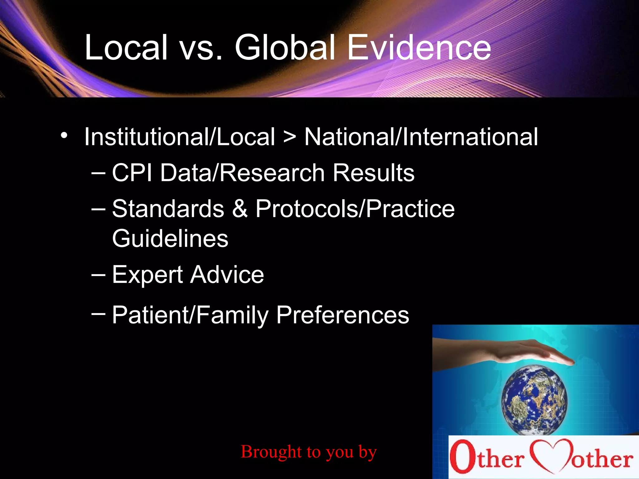 Local vs. Global Evidence
• Institutional/Local > National/International
– CPI Data/Research Results
– Standards & Protocols/Practice
Guidelines
– Expert Advice
– Patient/Family Preferences
Brought to you by
 