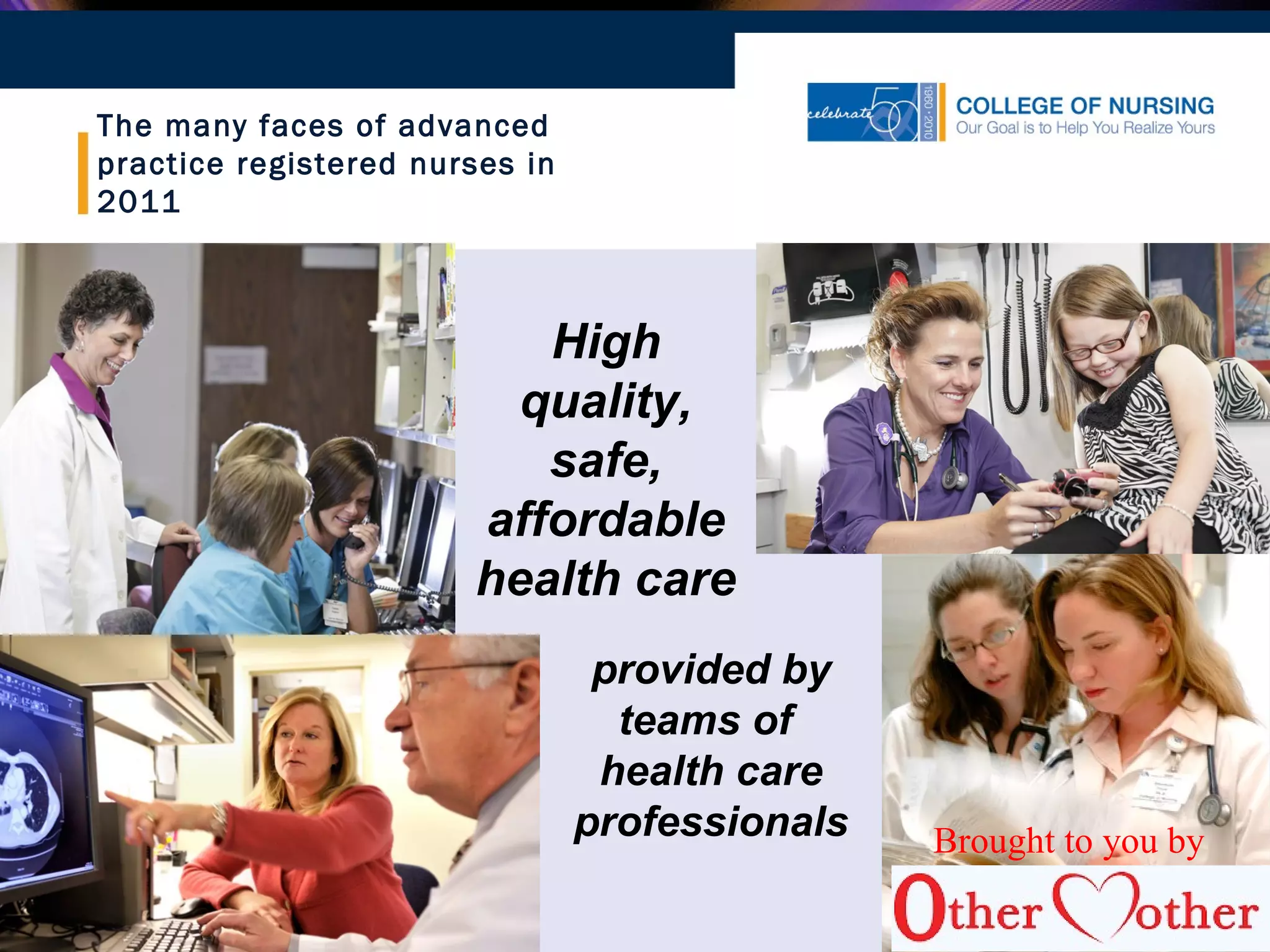 The many faces of advanced
practice registered nurses in
2011
High
quality,
safe,
affordable
health care
provided by
teams of
health care
professionals Brought to you by
 