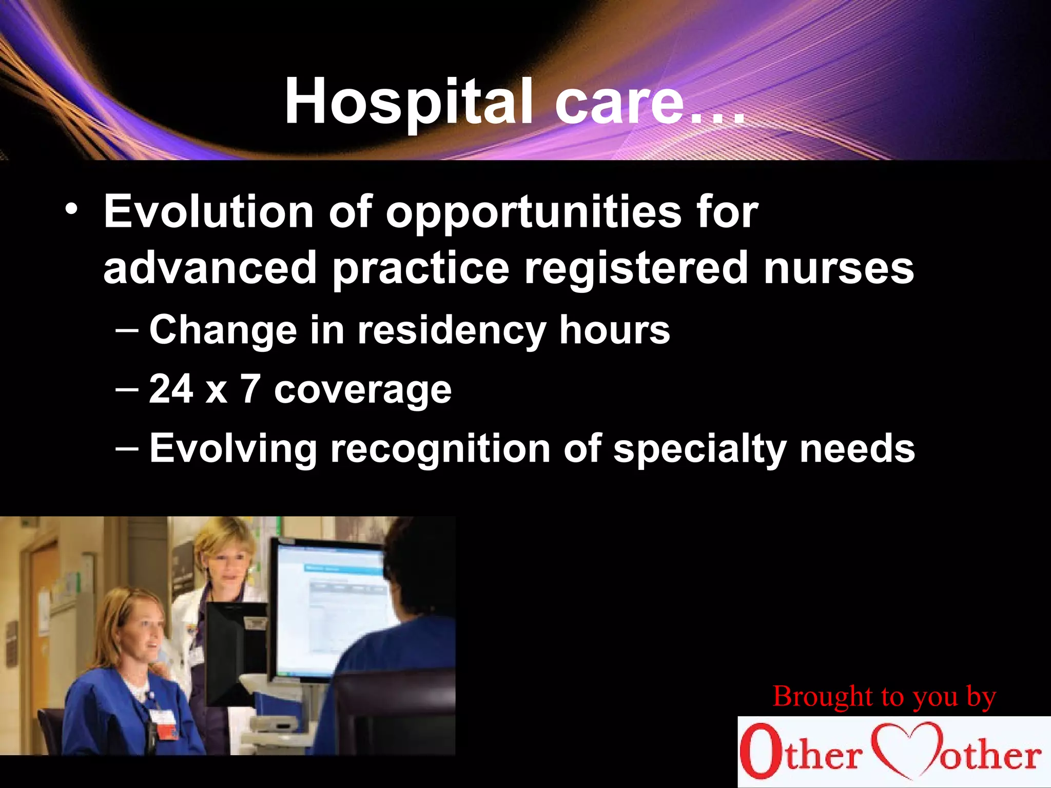 Hospital care…
• Evolution of opportunities for
advanced practice registered nurses
– Change in residency hours
– 24 x 7 coverage
– Evolving recognition of specialty needs
68
Brought to you by
 