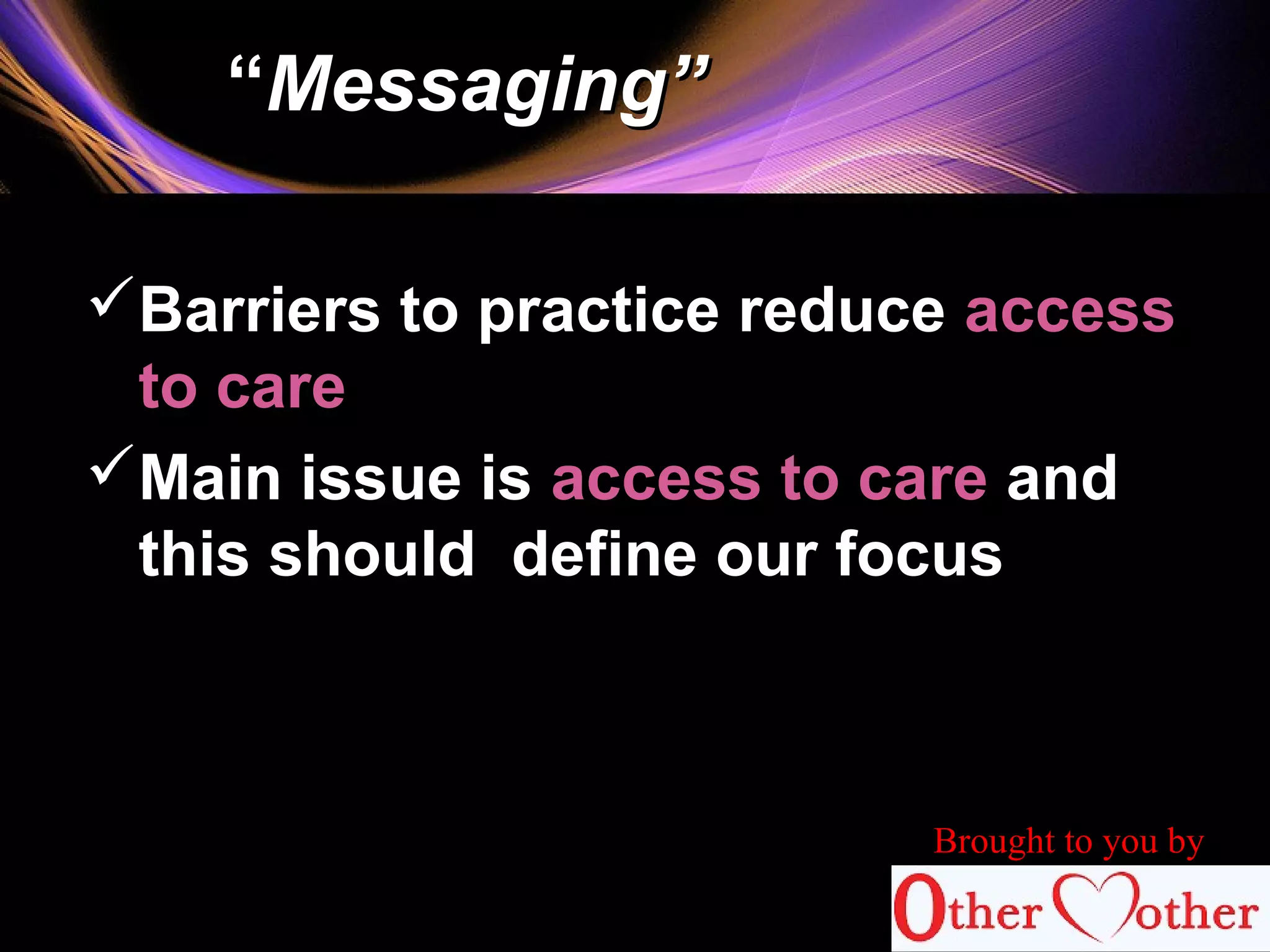 ““Messaging”Messaging”
Barriers to practice reduce access
to care
Main issue is access to care and
this should define our focus
Brought to you by
 