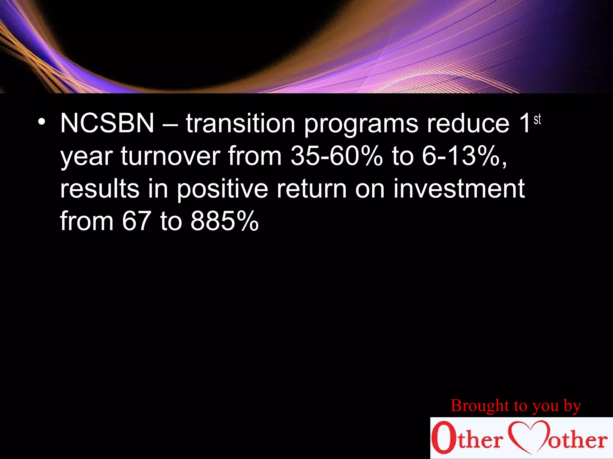 • NCSBN – transition programs reduce 1st
year turnover from 35-60% to 6-13%,
results in positive return on investment
from 67 to 885%
Brought to you by
 