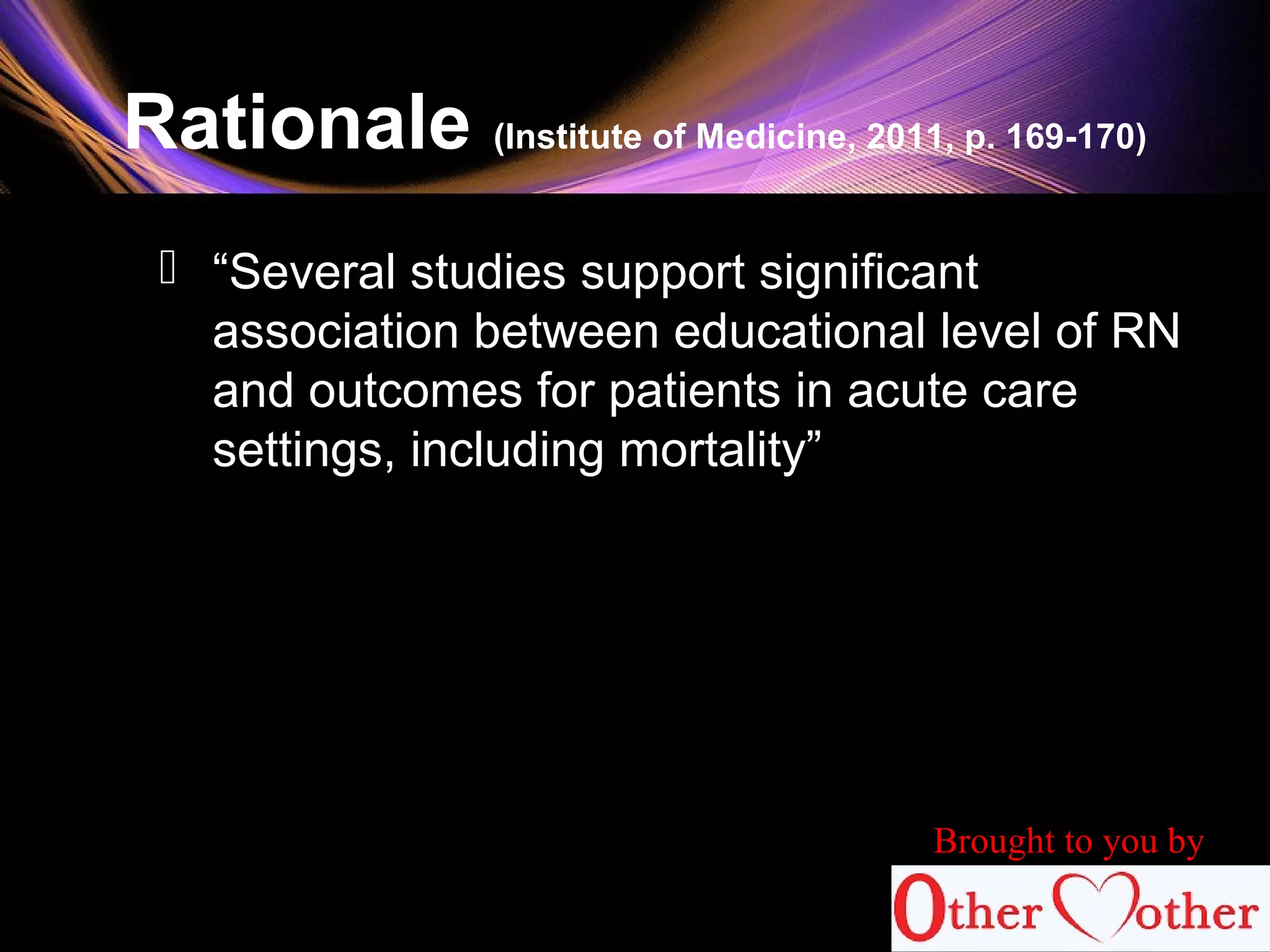 Rationale (Institute of Medicine, 2011, p. 169-170)
 “Several studies support significant
association between educational level of RN
and outcomes for patients in acute care
settings, including mortality”
79
Brought to you by
 