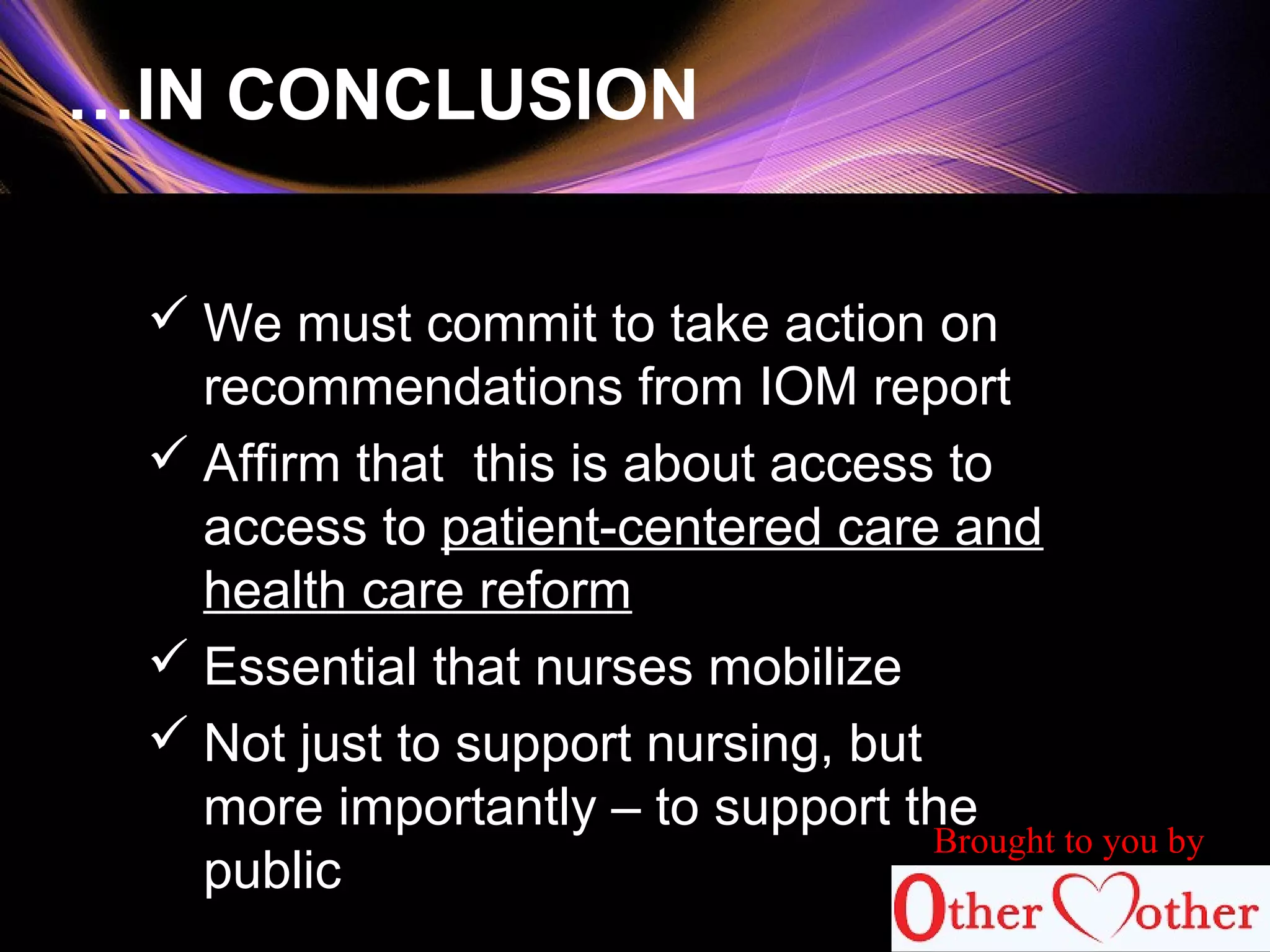 86
…IN CONCLUSION
 We must commit to take action on
recommendations from IOM report
 Affirm that this is about access to
access to patient-centered care and
health care reform
 Essential that nurses mobilize
 Not just to support nursing, but
more importantly – to support the
public
Brought to you by
 