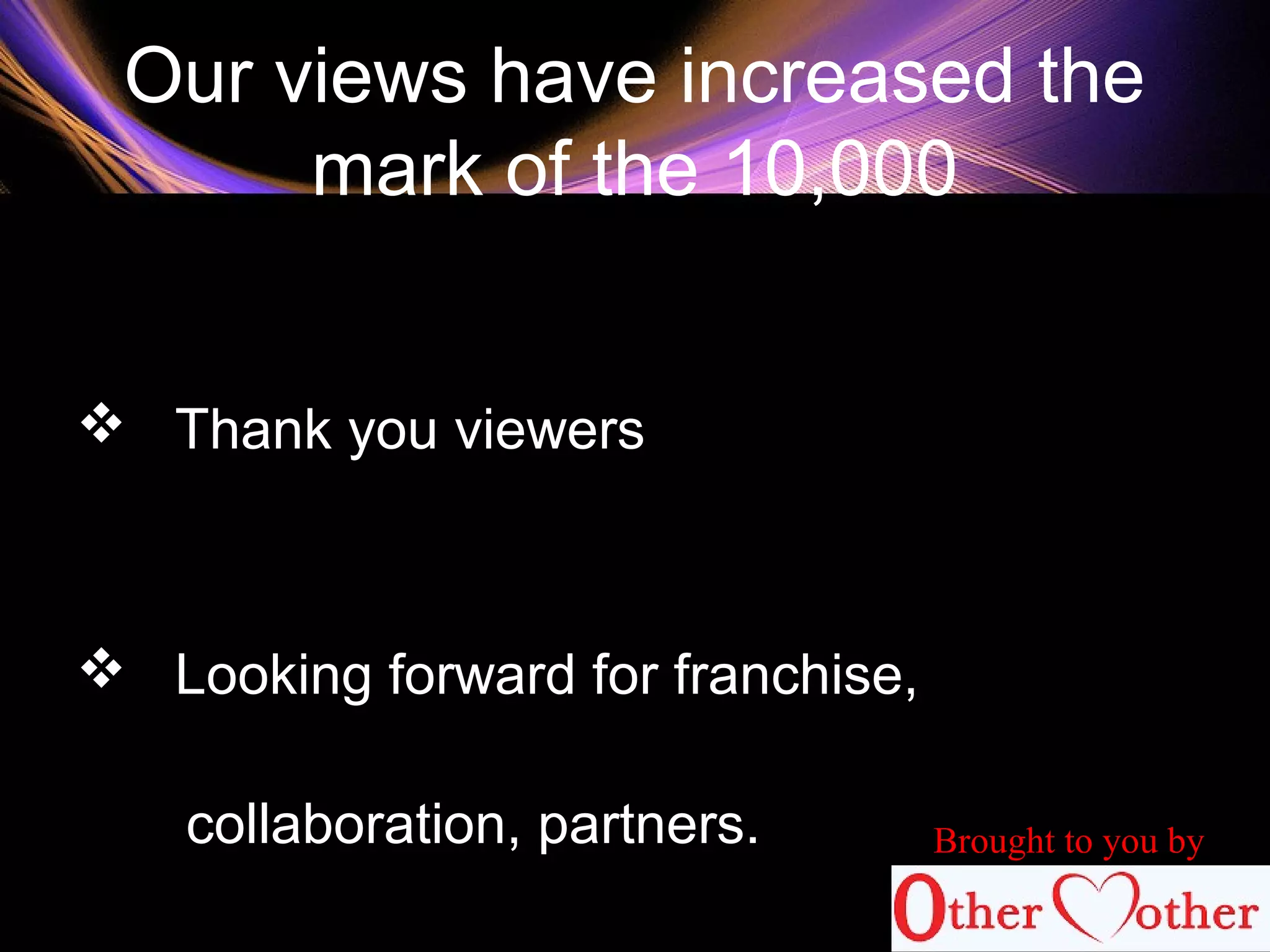 Our views have increased the
mark of the 10,000
 Thank you viewers
 Looking forward for franchise,
collaboration, partners. Brought to you by
 