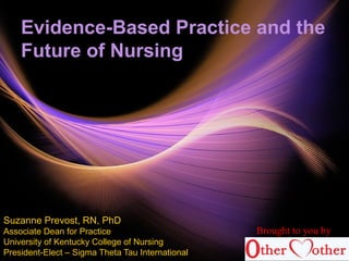 Evidence-Based Practice and the
Future of Nursing
Suzanne Prevost, RN, PhD
Associate Dean for Practice
University of Kentucky College of Nursing
President-Elect – Sigma Theta Tau International
Brought to you by
 