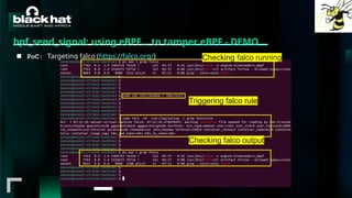 #BHMEA24 www.blackhatmea.com
|
|
bpf_send_signal: using eBPF… to tamper eBPF - DEMO
■ PoC: Targeting falco (https://falco.org/) Checking falco running
Triggering falco rule
Checking falco output
 