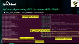 #BHMEA24 www.blackhatmea.com
|
|
bpf_send_signal: using eBPF… to tamper eBPF - DEMO
■ bpf_send_signal: killing eBPF process from eBPF
Running eBPF (bcc)
Kprobe attaching
Kprobe hits
bpf_send_signal(9)
Falco killed by eBPF
 