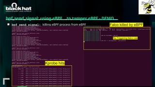 #BHMEA24 www.blackhatmea.com
|
|
bpf_send_signal: using eBPF… to tamper eBPF - DEMO
■ bpf_send_signal: killing eBPF process from eBPF
Kprobe hits
Re-Triggering falco rule
Falco killed by eBPF
 