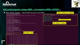 #BHMEA24 www.blackhatmea.com
|
|
bpf_send_signal: using eBPF… to tamper eBPF - DEMO
■ bpf_send_signal: killing eBPF process from eBPF
Kprobe hits
NO falco output
Re-Triggering falco rule
Falco killed by eBPF
 