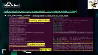#BHMEA24 www.blackhatmea.com
|
|
bpf_override_return: using eBPF… to tamper eBPF - DEMO
■ bpf_ovverride_return: forcing error in eBPF process from eBPF
Running eBPF (bcc)
Kprobe attaching
Kprobe hits
 