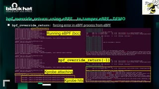 #BHMEA24 www.blackhatmea.com
|
|
bpf_override_return: using eBPF… to tamper eBPF - DEMO
■ bpf_ovverride_return: forcing error in eBPF process from eBPF
Running eBPF (bcc)
Kprobe attaching
Kprobe hits
bpf_override_return(-1)
 