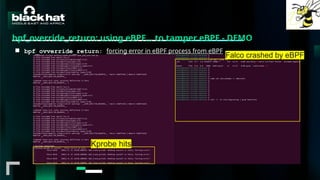 #BHMEA24 www.blackhatmea.com
|
|
bpf_override_return: using eBPF… to tamper eBPF - DEMO
■ bpf_ovverride_return: forcing error in eBPF process from eBPF
Kprobe hits
Falco crashed by eBPF
 