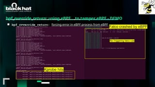 #BHMEA24 www.blackhatmea.com
|
|
bpf_override_return: using eBPF… to tamper eBPF - DEMO
■ bpf_ovverride_return: forcing error in eBPF process from eBPF
Kprobe hits
Re-Triggering falco rule
Falco crashed by eBPF
 