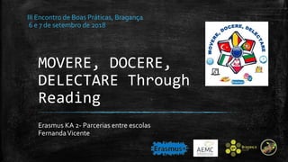 MOVERE, DOCERE,
DELECTARE Through
Reading
Erasmus KA 2- Parcerias entre escolas
FernandaVicente
III Encontro de Boas Práticas, Bragança
6 e 7 de setembro de 2018
 