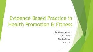 Evidence Based Practice in
Health Promotion & Fitness
Dr. Mumux Mirani
MPT Sports
Asst. Professor
S. R. C. P.
 