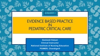 Geetanjli Kalyan
Clinical Instructor
National Institute of Nursing Education
PGIMER, Chandigarh
EVIDENCE BASED PRACTICE
IN
PEDIATRIC CRITICAL CARE
3/10/2017
 