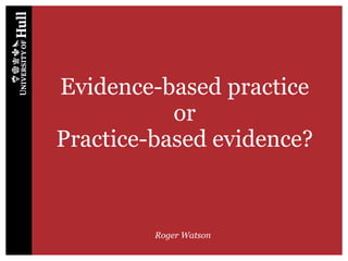 Evidence-based practice
or
Practice-based evidence?
Roger Watson
 
